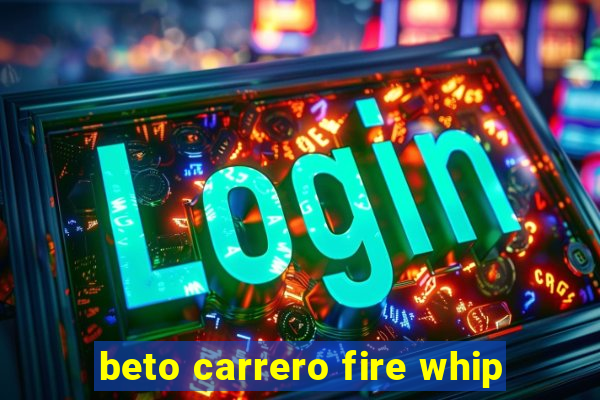 beto carrero fire whip